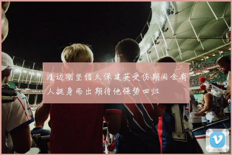 渡边刚坚信久保建英受伤期间会有人挺身而出期待他强势回归