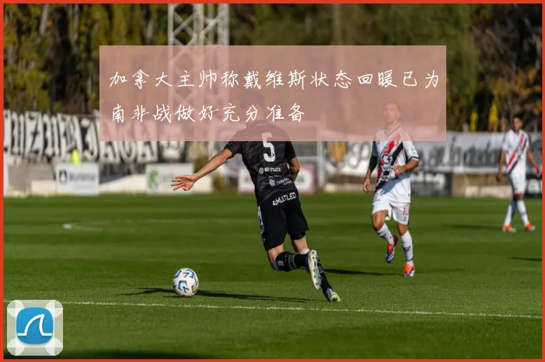 加拿大主帅称戴维斯状态回暖已为南非战做好充分准备