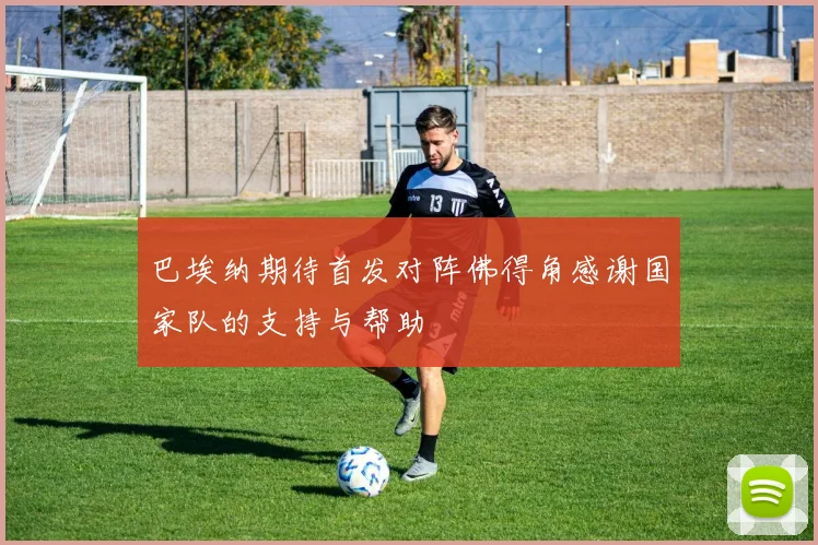 巴埃纳期待首发对阵佛得角感谢国家队的支持与帮助