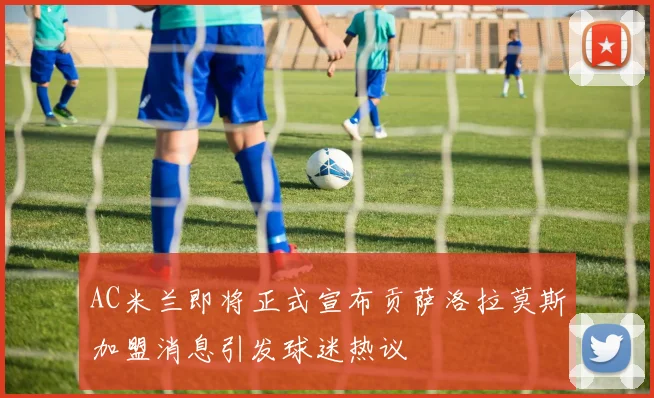 AC米兰即将正式宣布贡萨洛拉莫斯加盟消息引发球迷热议