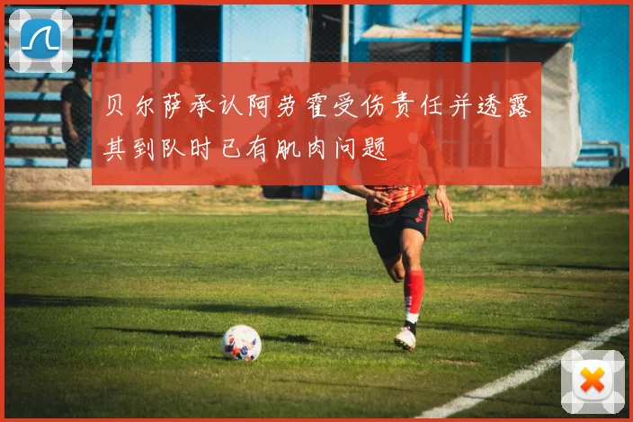 贝尔萨承认阿劳霍受伤责任并透露其到队时已有肌肉问题