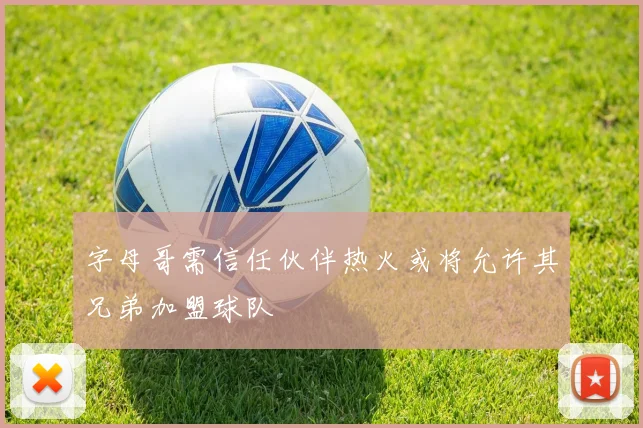字母哥需信任伙伴热火或将允许其兄弟加盟球队