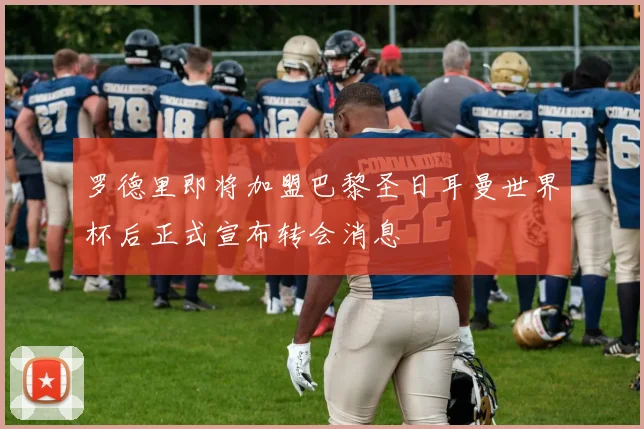 罗德里即将加盟巴黎圣日耳曼世界杯后正式宣布转会消息