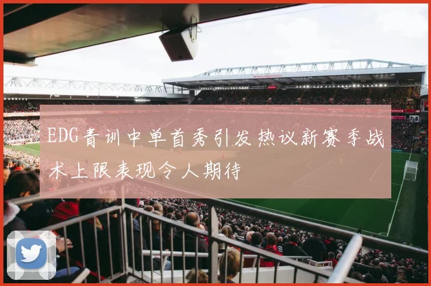 EDG青训中单首秀引发热议新赛季战术上限表现令人期待