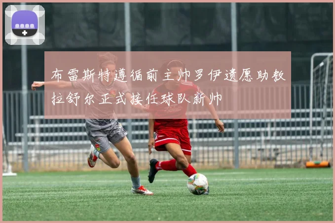 布雷斯特遵循前主帅罗伊遗愿助教拉舒尔正式接任球队新帅