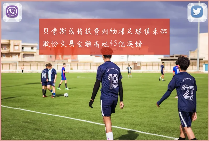 贝索斯或将投资利物浦足球俱乐部股份交易金额高达45亿英镑