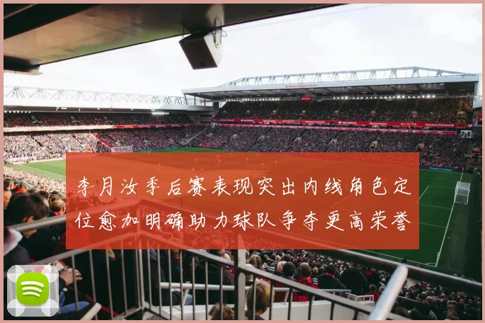 李月汝季后赛表现突出内线角色定位愈加明确助力球队争夺更高荣誉