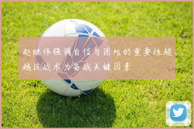赵继伟强调自信与团结的重要性超越技战术为备战关键因素