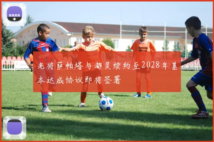 老将萨帕塔与都灵续约至2028年基本达成协议即将签署