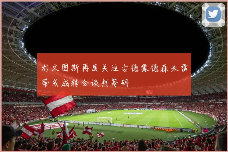 尤文图斯再度关注古德蒙德森米雷蒂或成转会谈判筹码