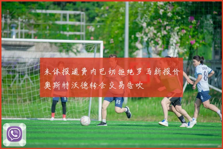 米体报道费内巴切拒绝罗马新报价奥斯特沃德转会交易告吹
