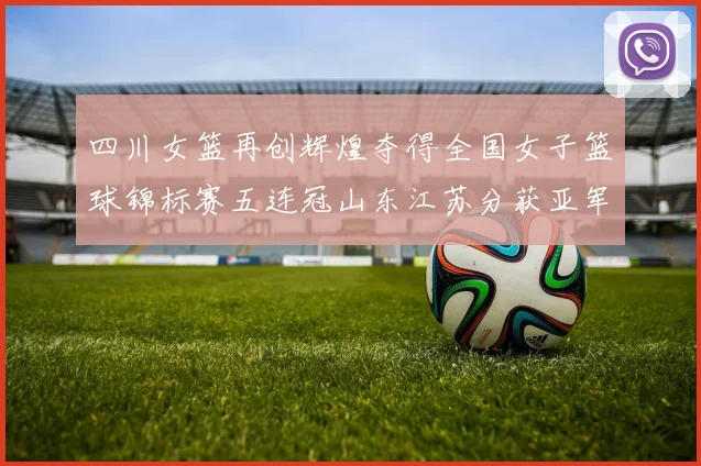 四川女篮再创辉煌夺得全国女子篮球锦标赛五连冠山东江苏分获亚军季军荣誉