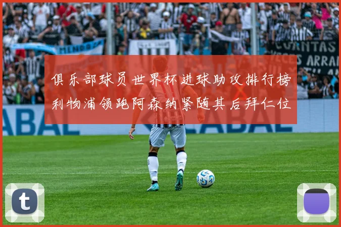 俱乐部球员世界杯进球助攻排行榜利物浦领跑阿森纳紧随其后拜仁位列第三