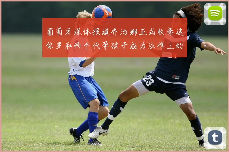 葡萄牙媒体报道乔治娜正式收养迷你罗和两个代孕孩子成为法律上的母亲