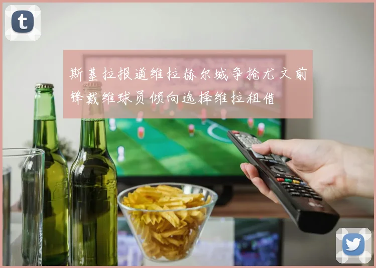 斯基拉报道维拉赫尔城争抢尤文前锋戴维球员倾向选择维拉租借