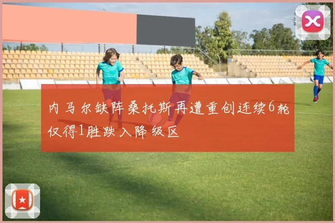 内马尔缺阵桑托斯再遭重创连续6轮仅得1胜跌入降级区