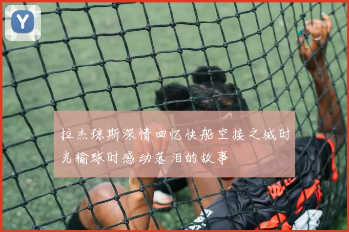 拉杰琼斯深情回忆快船空接之城时光输球时感动落泪的故事
