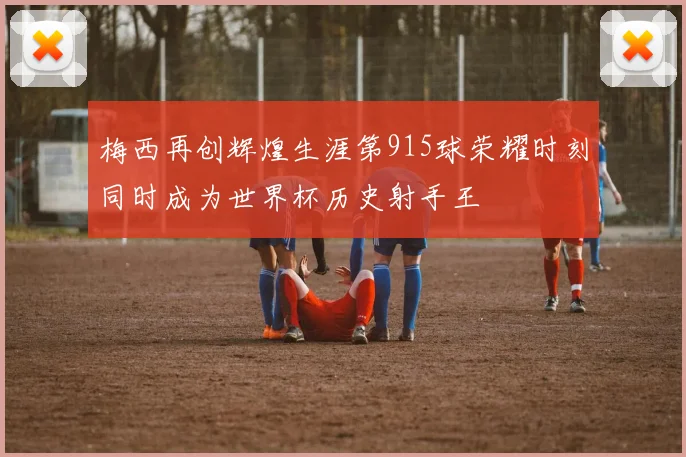 梅西再创辉煌生涯第915球荣耀时刻同时成为世界杯历史射手王