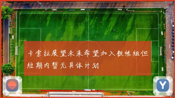 卡索拉展望未来希望加入教练组但短期内暂无具体计划