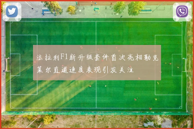 法拉利F1新升级套件首次亮相勒克莱尔直道速度表现引发关注