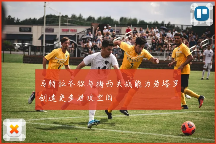 马特拉齐称与梅西共战能为劳塔罗创造更多进攻空间
