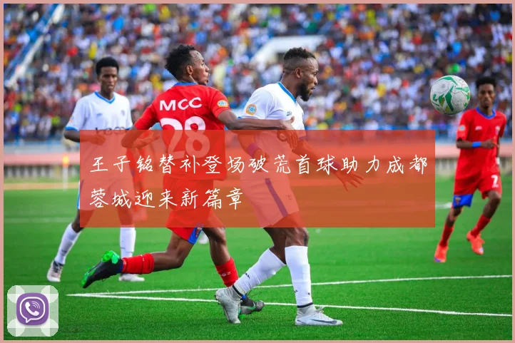 王子铭替补登场破荒首球助力成都蓉城迎来新篇章