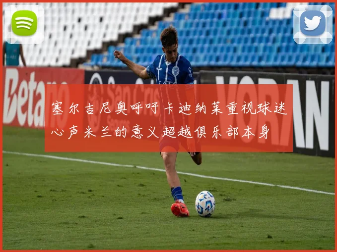 塞尔吉尼奥呼吁卡迪纳莱重视球迷心声米兰的意义超越俱乐部本身