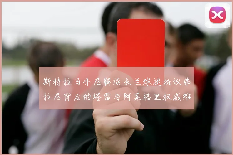 斯特拉马乔尼解读米兰球迷抗议弗拉尼背后的塔雷与阿莱格里权威维护
