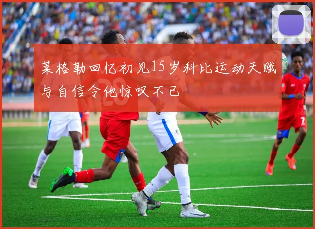 莱格勒回忆初见15岁科比运动天赋与自信令他惊叹不已