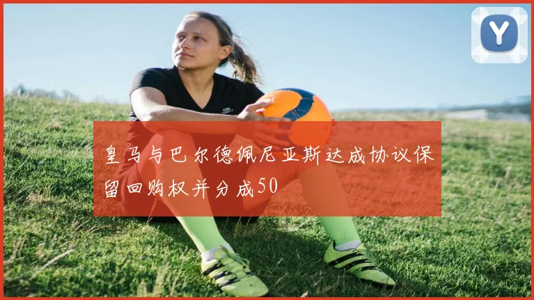 皇马与巴尔德佩尼亚斯达成协议保留回购权并分成50
