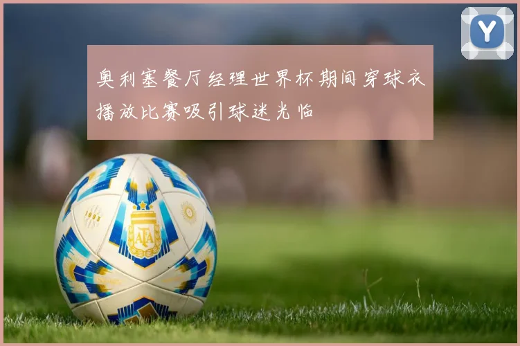 奥利塞餐厅经理世界杯期间穿球衣播放比赛吸引球迷光临